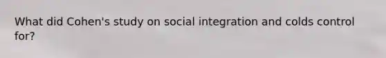 What did Cohen's study on social integration and colds control for?