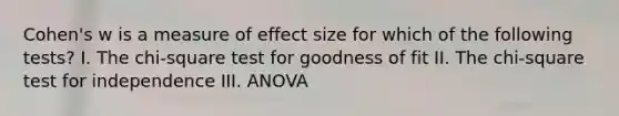 Cohen's w is a measure of effect size for which of the following tests? I. The chi-square test for goodness of fit II. The chi-square test for independence III. ANOVA