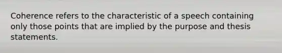 Coherence refers to the characteristic of a speech containing only those points that are implied by the purpose and thesis statements.