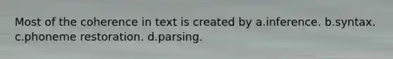 Most of the coherence in text is created by a.inference. b.syntax. c.phoneme restoration. d.parsing.