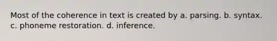 Most of the coherence in text is created by a. parsing. b. syntax. c. phoneme restoration. d. inference.