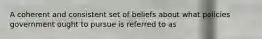 A coherent and consistent set of beliefs about what policies government ought to pursue is referred to as