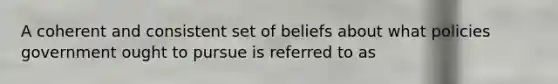 A coherent and consistent set of beliefs about what policies government ought to pursue is referred to as