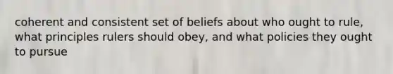 coherent and consistent set of beliefs about who ought to rule, what principles rulers should obey, and what policies they ought to pursue