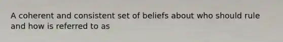 A coherent and consistent set of beliefs about who should rule and how is referred to as