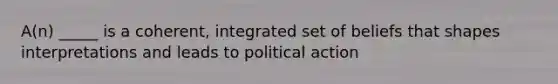 A(n) _____ is a coherent, integrated set of beliefs that shapes interpretations and leads to political action