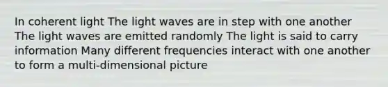 In coherent light The light waves are in step with one another The light waves are emitted randomly The light is said to carry information Many different frequencies interact with one another to form a multi-dimensional picture