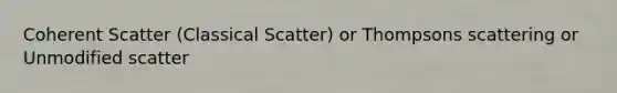 Coherent Scatter (Classical Scatter) or Thompsons scattering or Unmodified scatter