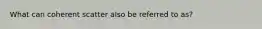 What can coherent scatter also be referred to as?