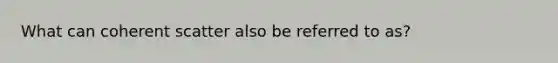 What can coherent scatter also be referred to as?