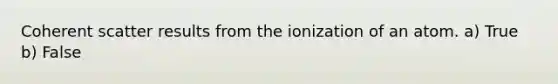 Coherent scatter results from the ionization of an atom. a) True b) False