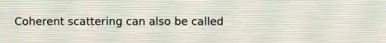 Coherent scattering can also be called