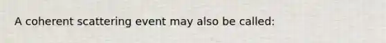 A coherent scattering event may also be called: