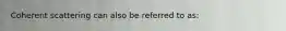 Coherent scattering can also be referred to as: