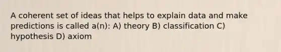 A coherent set of ideas that helps to explain data and make predictions is called a(n): A) theory B) classification C) hypothesis D) axiom