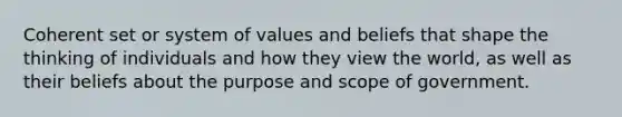 Coherent set or system of values and beliefs that shape the thinking of individuals and how they view the world, as well as their beliefs about the purpose and scope of government.