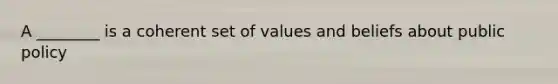 A ________ is a coherent set of values and beliefs about public policy