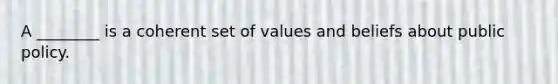 A ________ is a coherent set of values and beliefs about public policy.