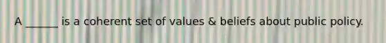 A ______ is a coherent set of values & beliefs about public policy.