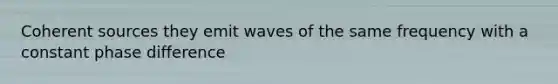 Coherent sources they emit waves of the same frequency with a constant phase difference