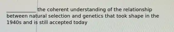 ____________ the coherent understanding of the relationship between natural selection and genetics that took shape in the 1940s and is still accepted today