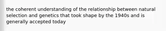 the coherent understanding of the relationship between natural selection and genetics that took shape by the 1940s and is generally accepted today