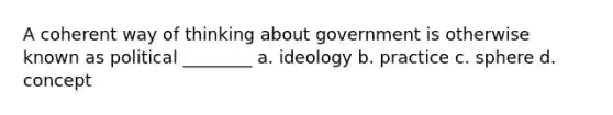 A coherent way of thinking about government is otherwise known as political ________ a. ideology b. practice c. sphere d. concept