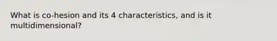 What is co-hesion and its 4 characteristics, and is it multidimensional?
