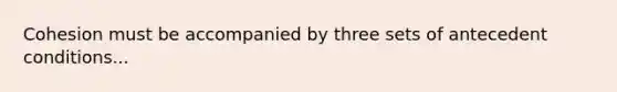 Cohesion must be accompanied by three sets of antecedent conditions...