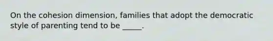 On the cohesion dimension, families that adopt the democratic style of parenting tend to be _____.