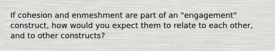 If cohesion and enmeshment are part of an "engagement" construct, how would you expect them to relate to each other, and to other constructs?