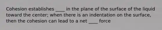 Cohesion establishes ____ in the plane of the surface of the liquid toward the center; when there is an indentation on the surface, then the cohesion can lead to a net ____ force