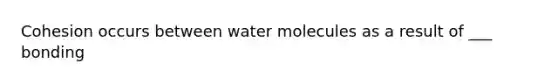 Cohesion occurs between water molecules as a result of ___ bonding