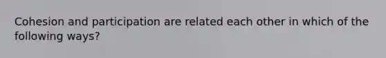 Cohesion and participation are related each other in which of the following ways?