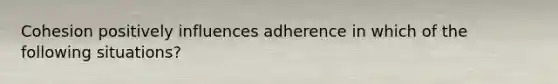 Cohesion positively influences adherence in which of the following situations?