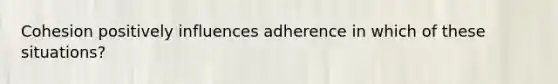 Cohesion positively influences adherence in which of these situations?