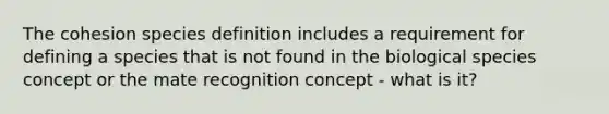 The cohesion species definition includes a requirement for defining a species that is not found in the biological species concept or the mate recognition concept - what is it?