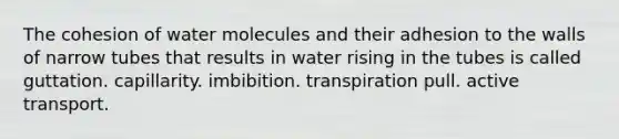 The cohesion of water molecules and their adhesion to the walls of narrow tubes that results in water rising in the tubes is called guttation. capillarity. imbibition. transpiration pull. active transport.