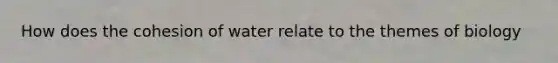 How does the cohesion of water relate to the themes of biology