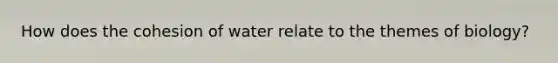 How does the cohesion of water relate to the themes of biology?