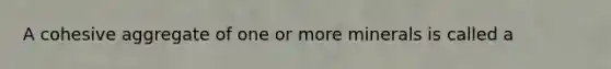 A cohesive aggregate of one or more minerals is called a