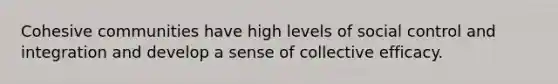 Cohesive communities have high levels of social control and integration and develop a sense of collective efficacy.