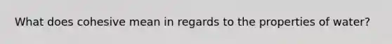 What does cohesive mean in regards to the properties of water?