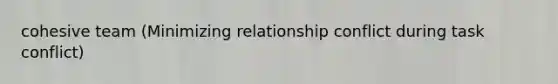 cohesive team (Minimizing relationship conflict during task conflict)