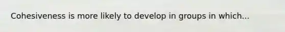 Cohesiveness is more likely to develop in groups in which...