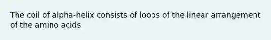 The coil of alpha-helix consists of loops of the linear arrangement of the amino acids