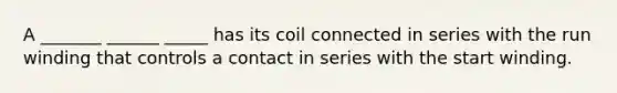 A _______ ______ _____ has its coil connected in series with the run winding that controls a contact in series with the start winding.