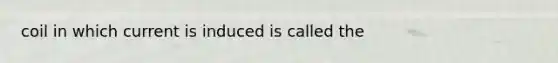 coil in which current is induced is called the