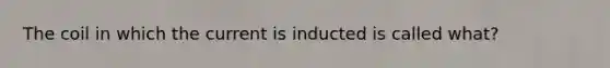 The coil in which the current is inducted is called what?