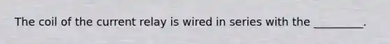 The coil of the current relay is wired in series with the _________.